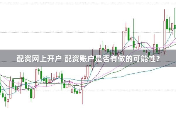 配资网上开户 配资账户是否有做的可能性？