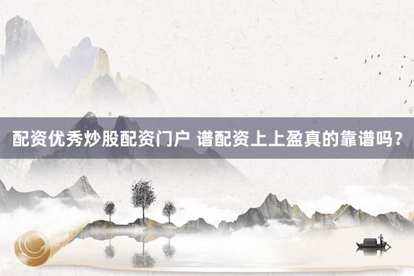 配资优秀炒股配资门户 谱配资上上盈真的靠谱吗？