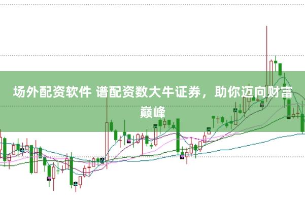 场外配资软件 谱配资数大牛证券，助你迈向财富巅峰