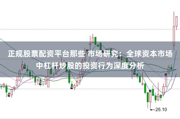 正规股票配资平台那些 市场研究：全球资本市场中杠杆炒股的投资行为深度分析