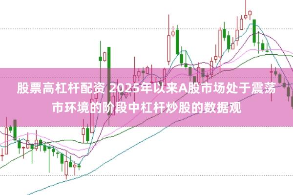 股票高杠杆配资 2025年以来A股市场处于震荡市环境的阶段中杠杆炒股的数据观