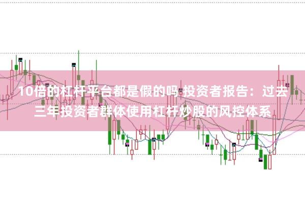 10倍的杠杆平台都是假的吗 投资者报告：过去三年投资者群体使用杠杆炒股的风控体系