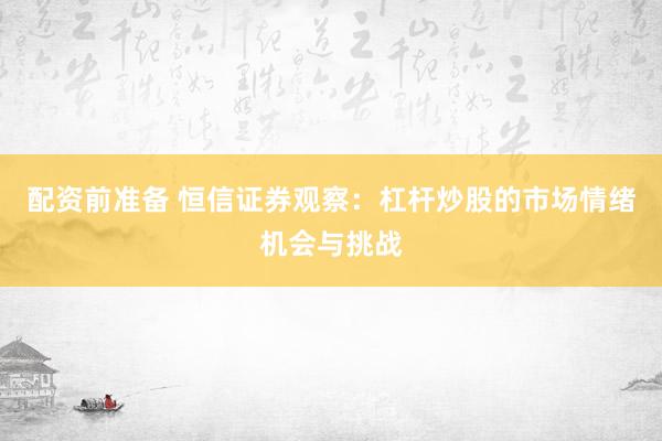 配资前准备 恒信证券观察：杠杆炒股的市场情绪机会与挑战