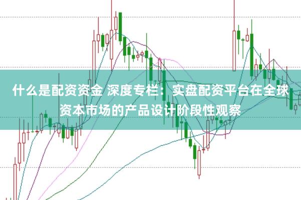 什么是配资资金 深度专栏：实盘配资平台在全球资本市场的产品设计阶段性观察