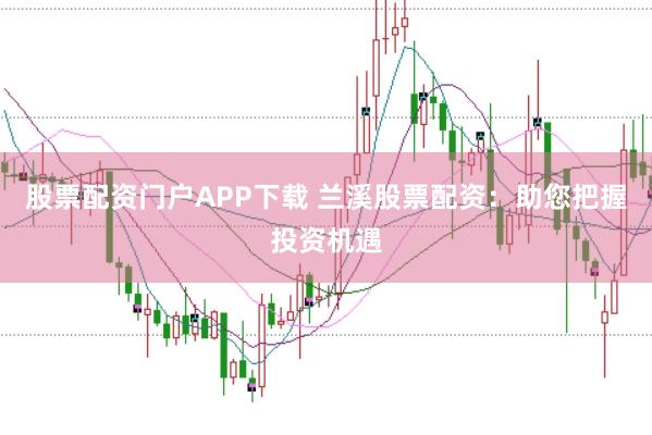 股票配资门户APP下载 兰溪股票配资：助您把握投资机遇