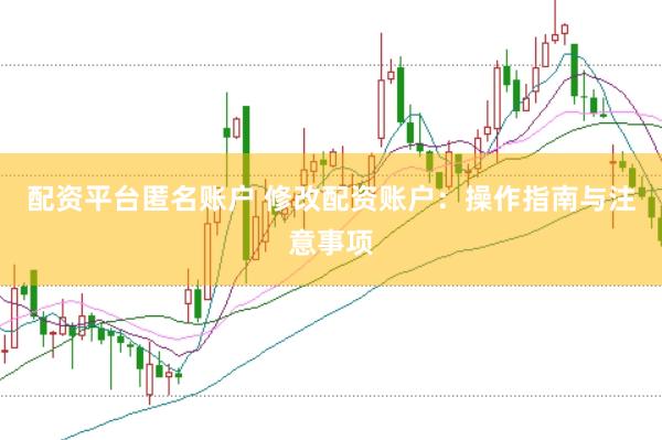 配资平台匿名账户 修改配资账户：操作指南与注意事项