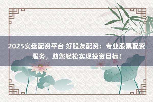 2025实盘配资平台 好股友配资：专业股票配资服务，助您轻松实现投资目标！