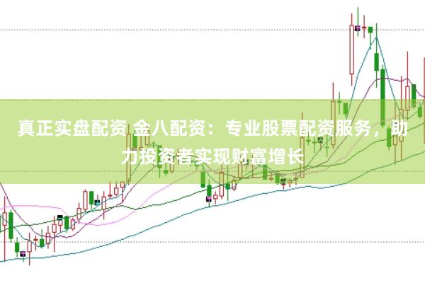 真正实盘配资 金八配资：专业股票配资服务，助力投资者实现财富增长