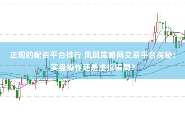 正规的配资平台排行 凤凰策略网交易平台探秘：实盘操作还是虚拟骗局？