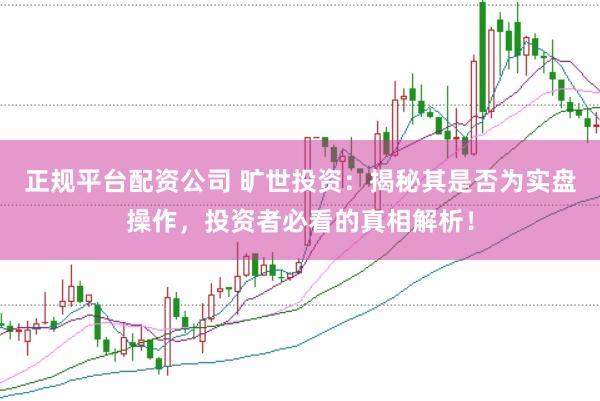 正规平台配资公司 旷世投资：揭秘其是否为实盘操作，投资者必看的真相解析！