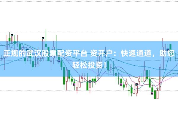 正规的武汉股票配资平台 资开户：快速通道，助您轻松投资！