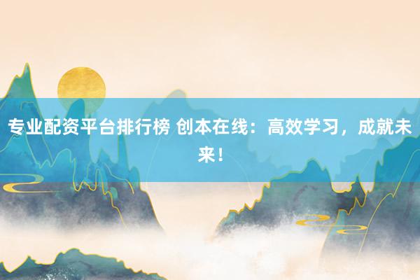 专业配资平台排行榜 创本在线：高效学习，成就未来！