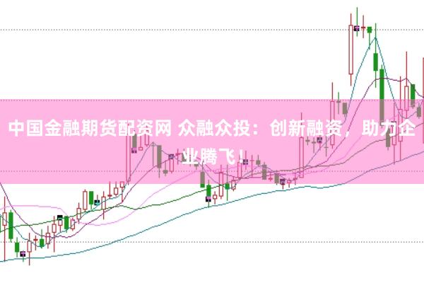 中国金融期货配资网 众融众投：创新融资，助力企业腾飞！