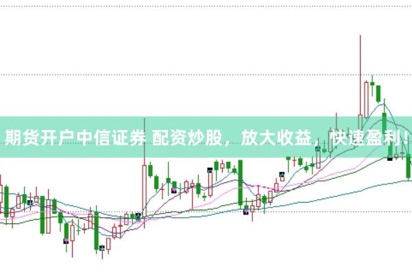 期货开户中信证券 配资炒股，放大收益，快速盈利！