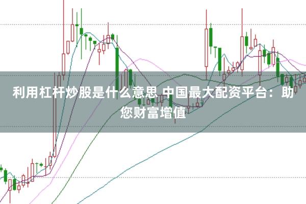 利用杠杆炒股是什么意思 中国最大配资平台：助您财富增值