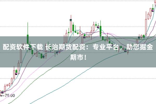 配资软件下载 长治期货配资：专业平台，助您掘金期市！