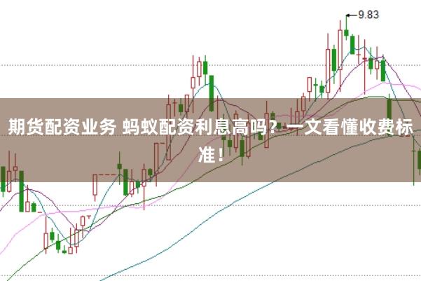期货配资业务 蚂蚁配资利息高吗？一文看懂收费标准！