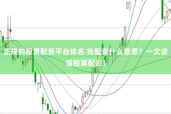 正规的股票配资平台排名 我配资什么意思？一文读懂股票配资！