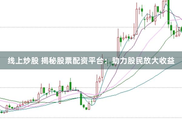 线上炒股 揭秘股票配资平台：助力股民放大收益
