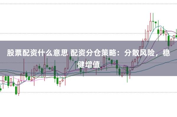 股票配资什么意思 配资分仓策略：分散风险，稳健增值